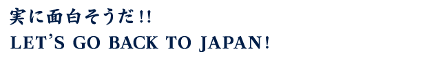 実に面白そうだ!! LET’S GO BACK TO JAPAN!