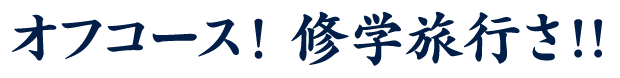 オフコース！修学旅行さ!!