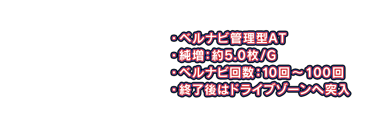 ベルナビ管理型AT 、純増：約5.0枚/G 、ベルナビ回数：10回〜100回 、終了後はドライブゾーンへ突入