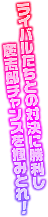 ライバルたちとの対決に勝利し慶志郎チャンスを掴みとれ！