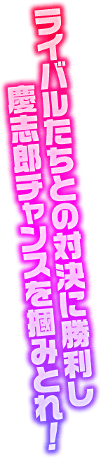 ライバルたちとの対決に勝利し慶志郎チャンスを掴みとれ！