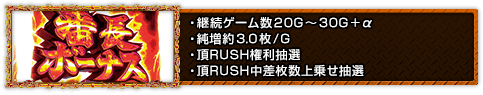 ・継続ゲーム数20G〜30G＋α ・純増約3.0枚/G ・頂RUSH権利抽選 ・頂RUSH中差枚数上乗せ抽選