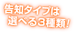 告知タイプは選べる3種類!