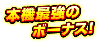 本機最強のボーナス!