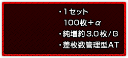 ・1セット100枚＋α ・純増約3.0枚/G ・差枚数管理型AT