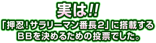 実は!! 「押忍！サラリーマン番長2」に搭載するBBを決めるための投票でした。