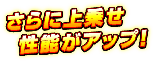 さらに上乗せ性能がアップ!