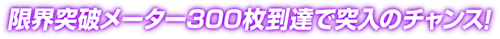 限界突破メーター300枚到達で突入のチャンス！