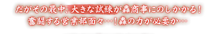 だがその最中、大きな試練が轟商事にのしかかる！奮闘する営業部面々…！轟の力が必要か…