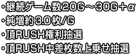 ・継続ゲーム数20G〜30G＋α ・純増約3.0枚/G ・頂RUSH権利抽選 ・頂RUSH中差枚数上乗せ抽選