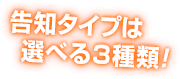 告知タイプは選べる3種類!