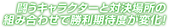 闘うキャラクターと対決場所の組み合わせで勝利期待度が変化！