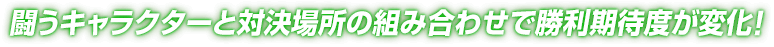 闘うキャラクターと対決場所の組み合わせで勝利期待度が変化！