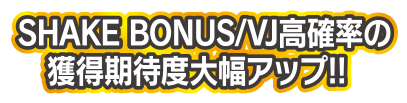 SHAKE BONUS/VJ高確率の獲得期待度大幅アップ!!