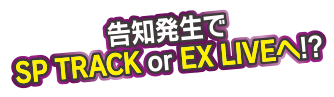 告知発生でSP TRACK or EX LIVEへ!?