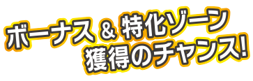 ボーナス&特化ゾーン獲得のチャンス!