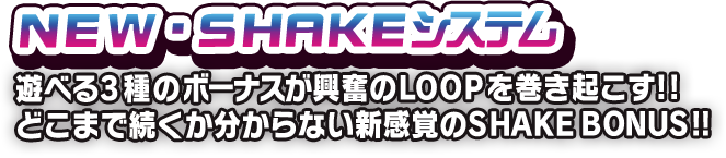 NEW・SHAKEシステム 遊べる3種のボーナスが興奮のLOOPを巻き起こす!!どこまで続くか分からない新感覚のSHAKE BONUS!!