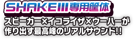 SHAKEⅢ専用筐体 スピーカーxイコライザーxウーハーが作り出す最高峰のリアルサウンド!!