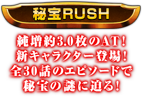 [秘宝RUSH] 純増約3.0枚のAT！新キャラクター登場！全30話のエピソードで秘宝の謎に迫る！