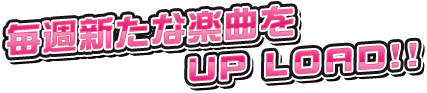 毎週新たな楽曲をUP LOAD!!